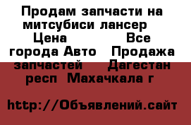 Продам запчасти на митсубиси лансер6 › Цена ­ 30 000 - Все города Авто » Продажа запчастей   . Дагестан респ.,Махачкала г.